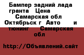 Бампер задний лада-гранта › Цена ­ 1 500 - Самарская обл., Октябрьск г. Авто » GT и тюнинг   . Самарская обл.